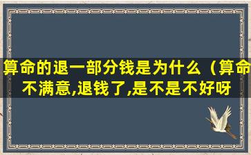 算命的退一部分钱是为什么（算命不满意,退钱了,是不是不好呀 🦟 ）